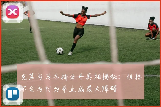克莱与马冬梅分手真相揭秘：性格不合与行为举止成最大障碍