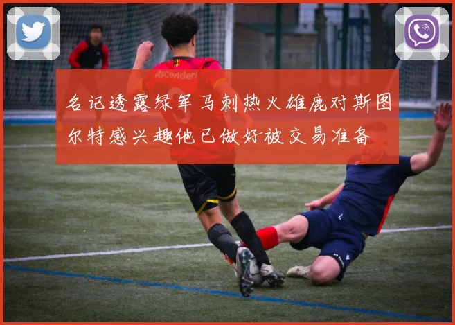 名记透露绿军马刺热火雄鹿对斯图尔特感兴趣他已做好被交易准备