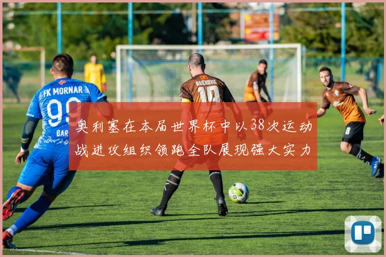 奥利塞在本届世界杯中以38次运动战进攻组织领跑全队展现强大实力