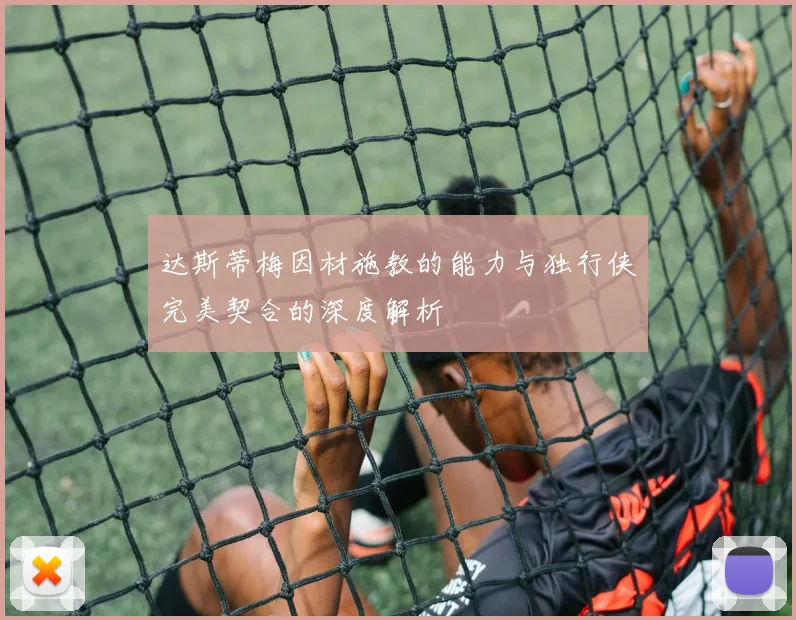达斯蒂梅因材施教的能力与独行侠完美契合的深度解析