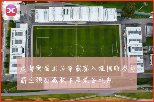 成都衡昌龙马争霸赛八强揭晓参与霸主预测赢取丰厚装备礼包