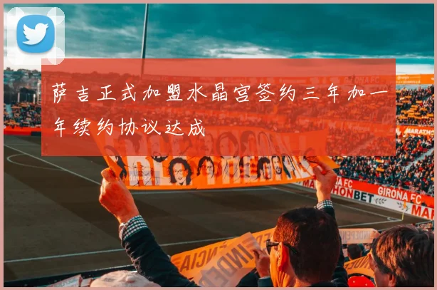 萨吉正式加盟水晶宫签约三年加一年续约协议达成