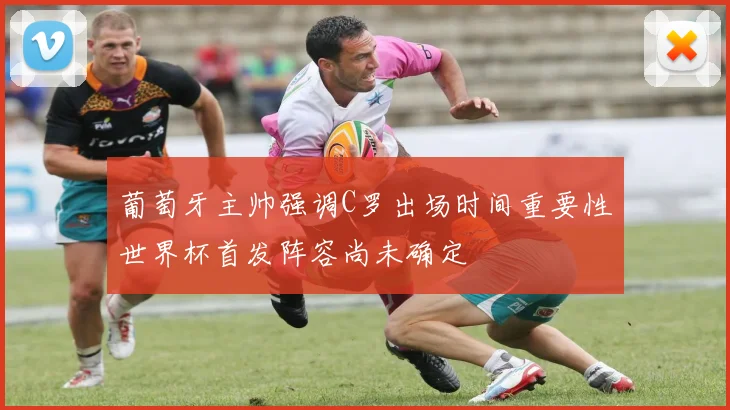 葡萄牙主帅强调C罗出场时间重要性世界杯首发阵容尚未确定