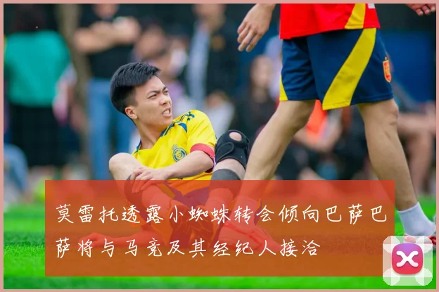 莫雷托透露小蜘蛛转会倾向巴萨巴萨将与马竞及其经纪人接洽