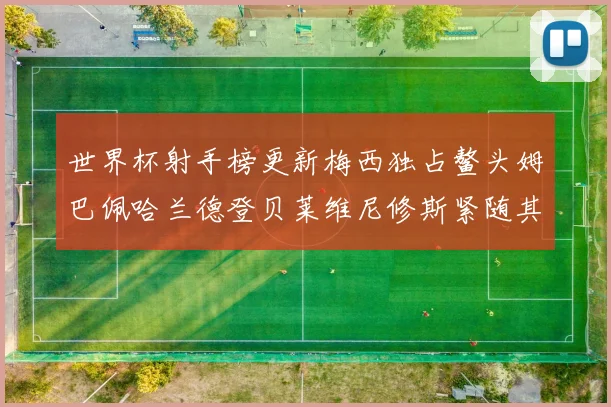 世界杯射手榜更新梅西独占鳌头姆巴佩哈兰德登贝莱维尼修斯紧随其后