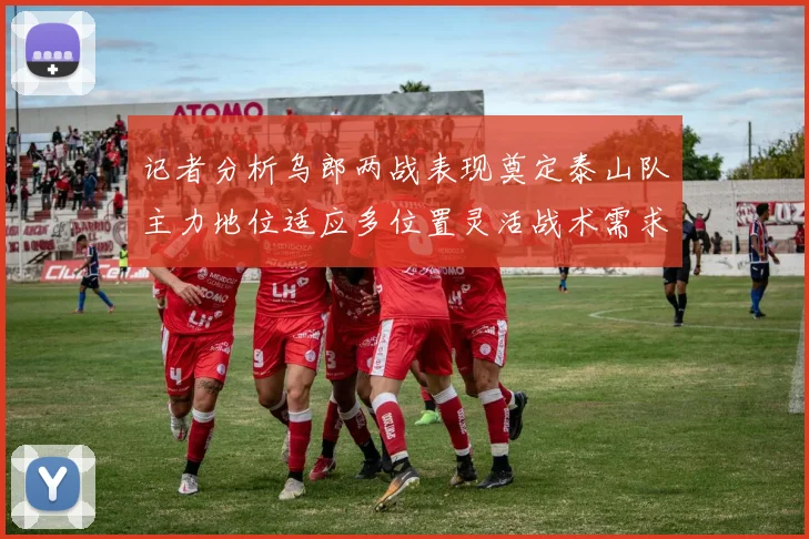 记者分析乌郎两战表现奠定泰山队主力地位适应多位置灵活战术需求
