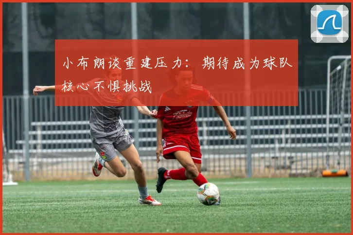 小布朗谈重建压力：期待成为球队核心不惧挑战