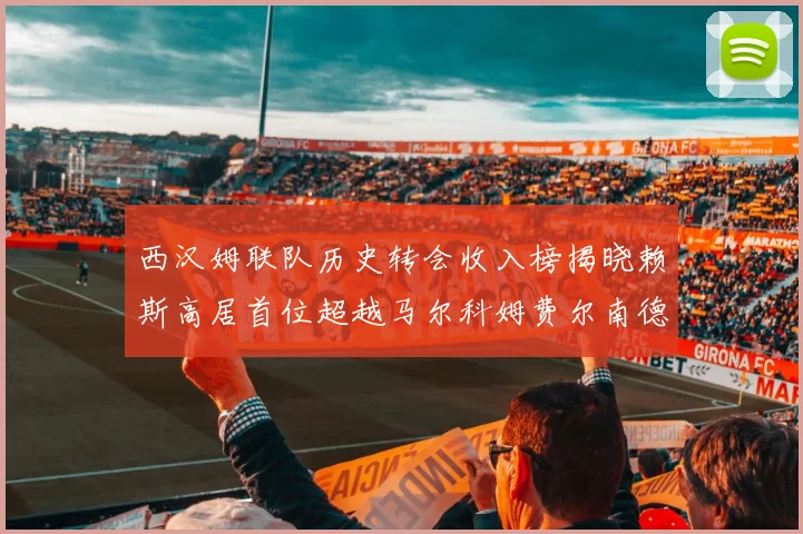 西汉姆联队历史转会收入榜揭晓赖斯高居首位超越马尔科姆费尔南德斯